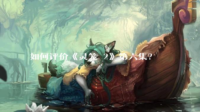 如何评价《灵笼 2》第六集？